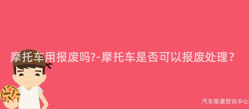 摩托车用报废吗?-摩托车是否可以报废处理？
