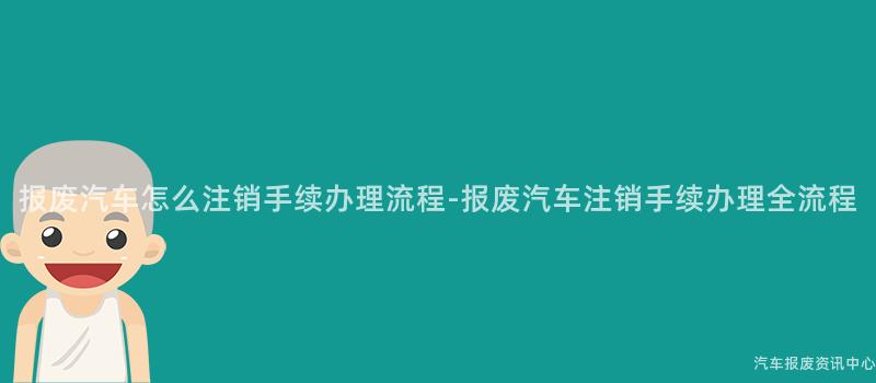 报废汽车怎么注销手续办理流程-报废汽车注销手续办理全流程