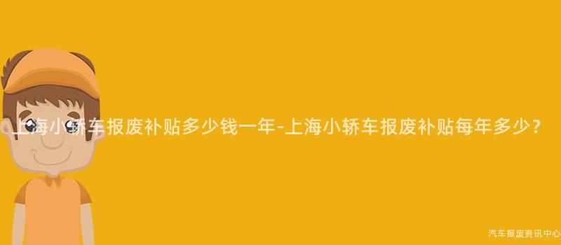 上海小轿车报废补贴多少钱一年-上海小轿车报废补贴每年多少？