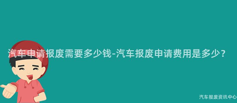 汽车申请报废需要多少钱-汽车报废申请费用是多少？