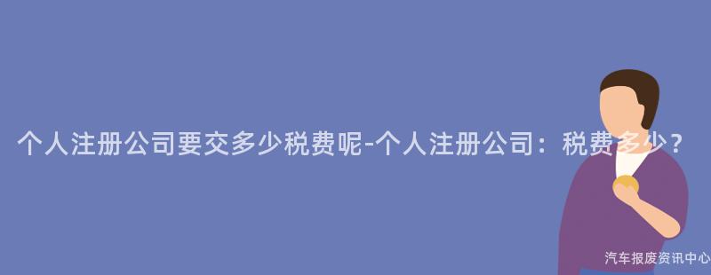 个人注册公司要交多少税费呢-个人注册公司：税费多少？