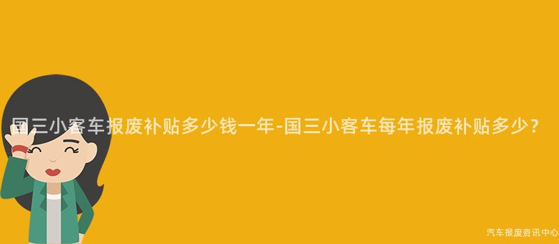 国三小客车报废补贴多少钱一年-国三小客车每年报废补贴多少？
