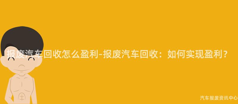 报废汽车回收怎么盈利-报废汽车回收：如何实现盈利？
