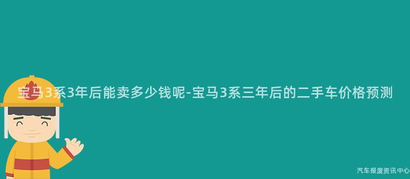 宝马3系3年后能卖多少钱呢-宝马3系三年后的二手车价格预测