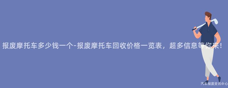 报废摩托车多少钱一个-报废摩托车回收价格一览表，超多信息等你来！