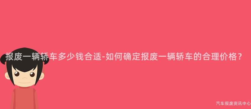 报废一辆轿车多少钱合适-如何确定报废一辆轿车的合理价格？
