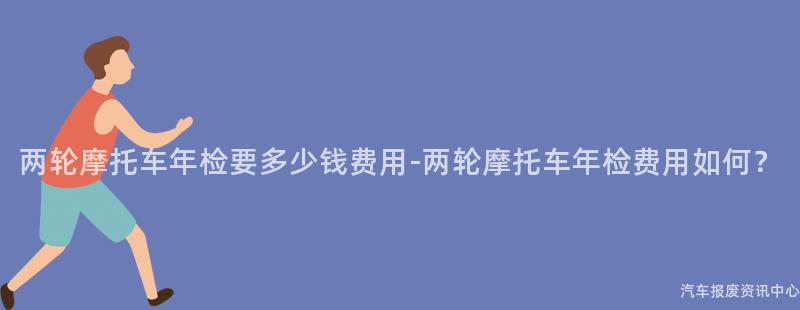 两轮摩托车年检要多少钱费用-两轮摩托车年检费用如何？