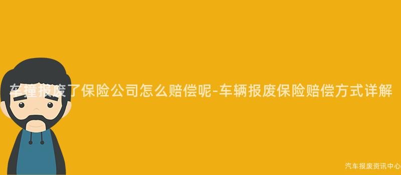 车撞报废了保险公司怎么赔偿呢-车辆报废保险赔偿方式详解