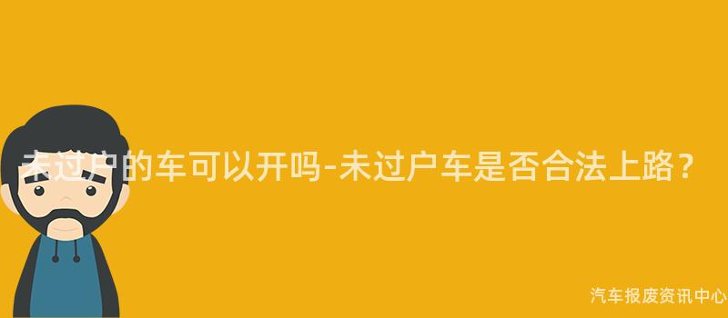 未过户的车可以开吗-未过户车是否合法上路？