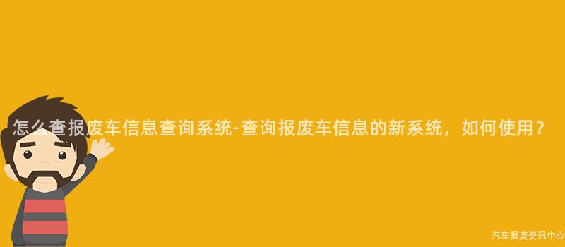 怎么查报废车信息查询系统-查询报废车信息的新系统，如何使用？
