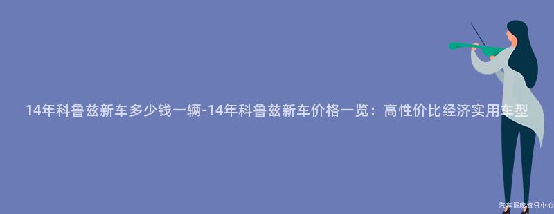 14年科鲁兹新车多少钱一辆-14年科鲁兹新车价格一览：高性价比经济实用车型