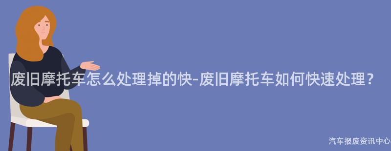 废旧摩托车怎么处理掉的快-废旧摩托车如何快速处理？