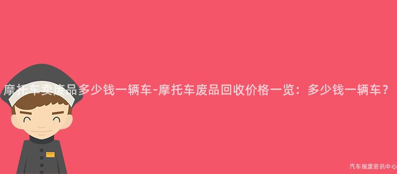 摩托车卖废品多少钱一辆车-摩托车废品回收价格一览：多少钱一辆车？