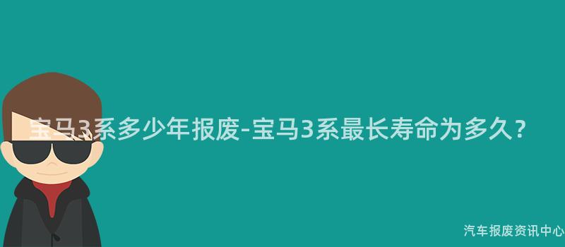 宝马3系多少年报废-宝马3系最长寿命为多久？