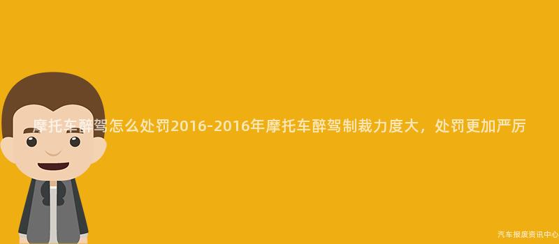 摩托车醉驾怎么处罚2016-2016年摩托车醉驾制裁力度大，处罚更加严厉