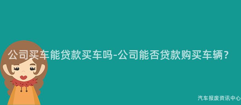 公司买车能贷款买车吗-公司能否贷款购买车辆？