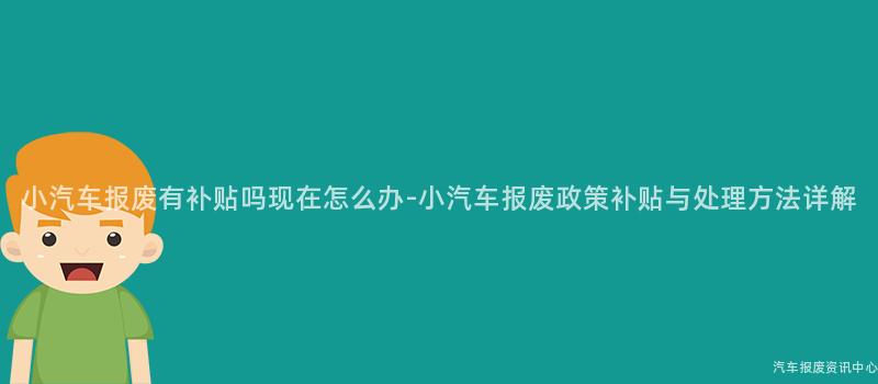 小汽车报废有补贴吗现在怎么办-小汽车报废政策补贴与处理方法详解
