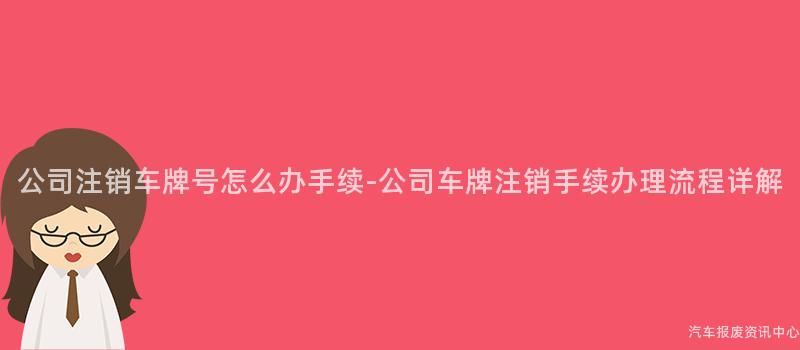 公司注销车牌号怎么办手续-公司车牌注销手续办理流程详解