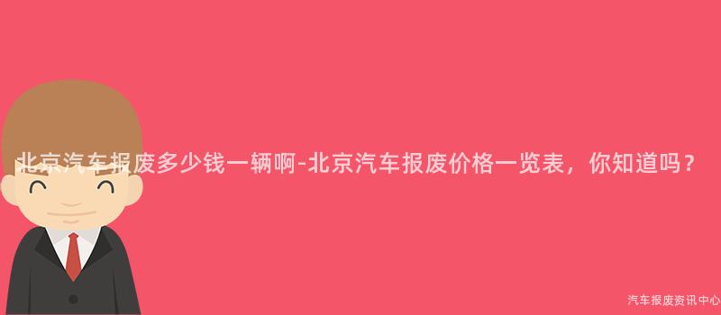 北京汽车报废多少钱一辆啊-北京汽车报废价格一览表，你知道吗？