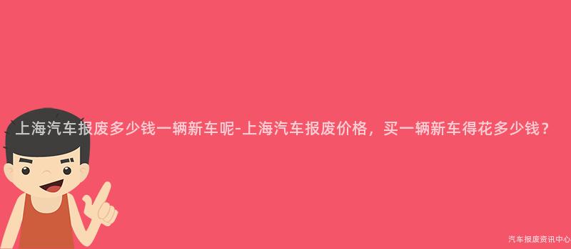 上海汽车报废多少钱一辆新车呢-上海汽车报废价格，买一辆新车得花多少钱？