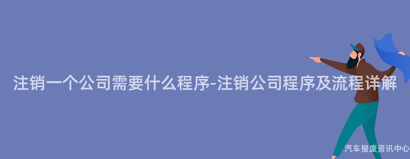 注销一个公司需要什么程序-注销公司程序及流程详解