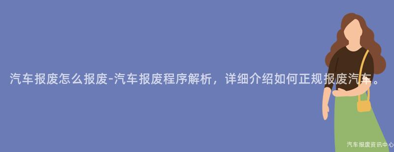 汽车报废怎么报废-汽车报废程序解析，详细介绍如何正规报废汽车。