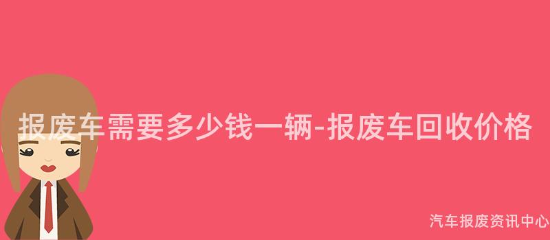 报废车需要多少钱一辆-报废车回收价格