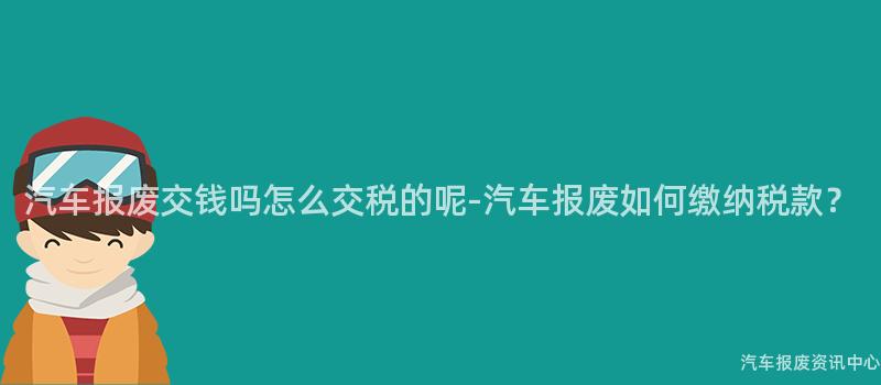 汽车报废交钱吗怎么交税的呢-汽车报废如何缴纳税款？