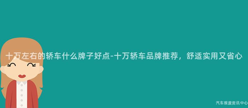 十万左右的轿车什么牌子好点-十万轿车品牌推荐，舒适实用又省心