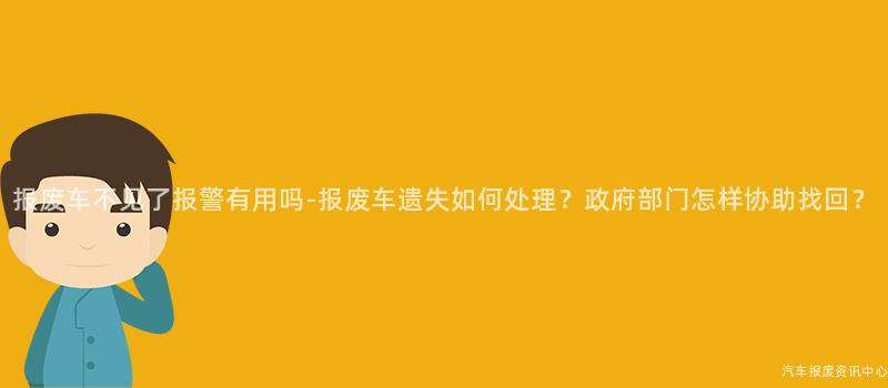 报废车不见了报警有用吗-报废车遗失如何处理？政府部门怎样协助找回？