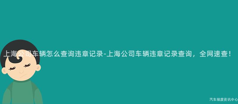 上海公司车辆怎么查询违章记录-上海公司车辆违章记录查询，全网速查！