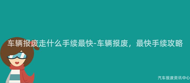 车辆报废走什么手续最快-车辆报废，最快手续攻略