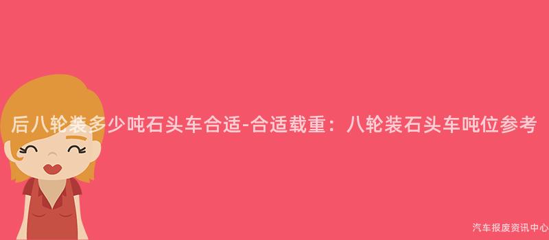 后八轮装多少吨石头车合适-合适载重：八轮装石头车吨位参考