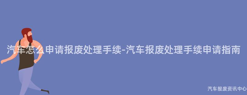 汽车怎么申请报废处理手续-汽车报废处理手续申请指南