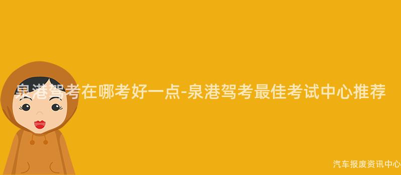 泉港驾考在哪考好一点-泉港驾考最佳考试中心推荐