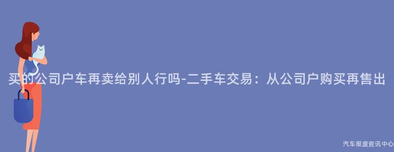 买的公司户车再卖给别人行吗-二手车交易：从公司户购买再售出