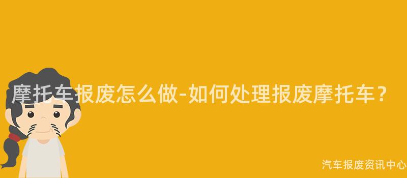 摩托车报废怎么做-如何处理报废摩托车？
