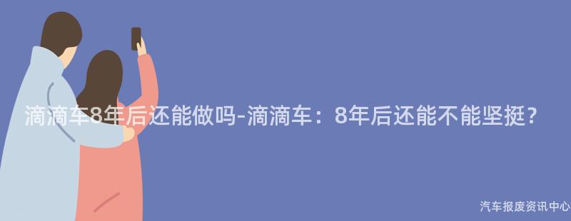 滴滴车8年后还能做吗-滴滴车：8年后还能不能坚挺？