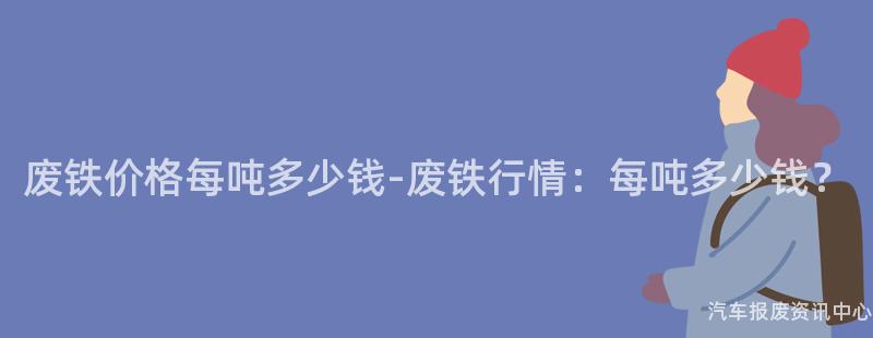 废铁价格每吨多少钱-废铁行情：每吨多少钱？