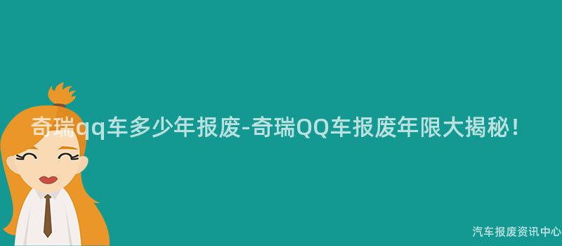 奇瑞qq车多少年报废-奇瑞QQ车报废年限大揭秘！