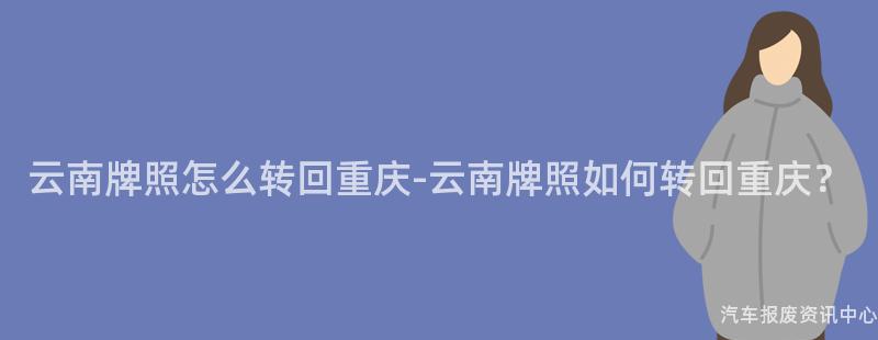 云南牌照怎么转回重庆-云南牌照如何转回重庆？