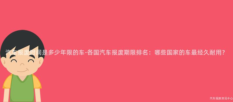 汽车报废时间是多少年限的车-各国汽车报废期限排名：哪些国家的车最经久耐用？