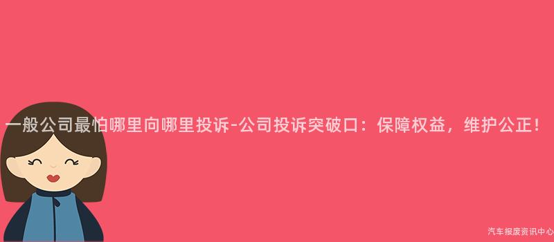 一般公司最怕哪里向哪里投诉-公司投诉突破口：保障权益，维护公正！