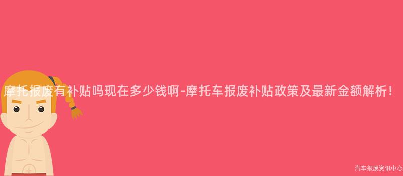 摩托报废有补贴吗现在多少钱啊-摩托车报废补贴政策及最新金额解析！