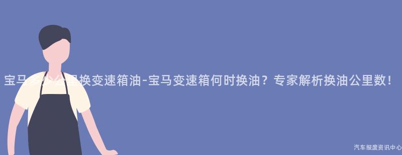 宝马多少公里换变速箱油-宝马变速箱何时换油？专家解析换油公里数！