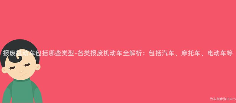 报废机动车包括哪些类型-各类报废机动车全解析：包括汽车、摩托车、电动车等