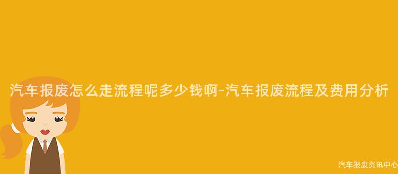 汽车报废怎么走流程呢多少钱啊-汽车报废流程及费用分析