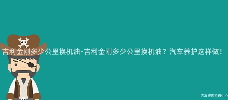 吉利金刚多少公里换机油-吉利金刚多少公里换机油？汽车养护这样做！