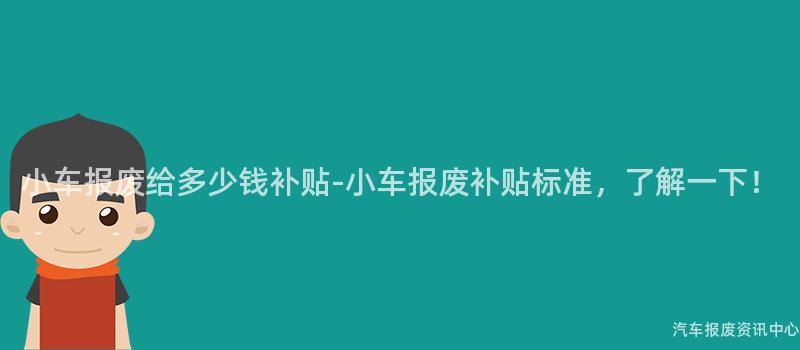 小车报废给多少钱补贴-小车报废补贴标准，了解一下！