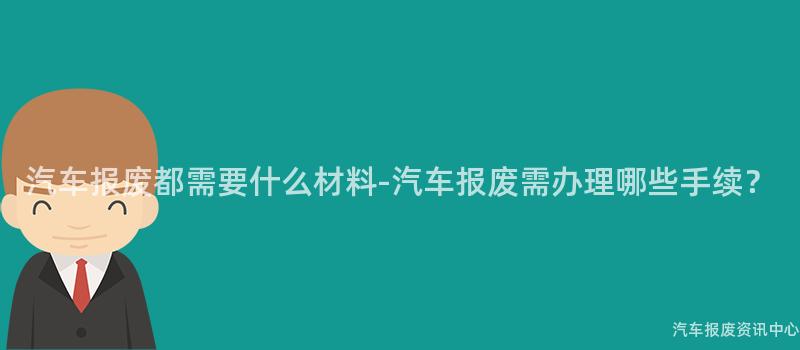汽车报废都需要什么材料-汽车报废需办理哪些手续？
